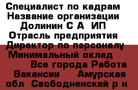 Специалист по кадрам › Название организации ­ Долинин С.А, ИП › Отрасль предприятия ­ Директор по персоналу › Минимальный оклад ­ 28 000 - Все города Работа » Вакансии   . Амурская обл.,Свободненский р-н